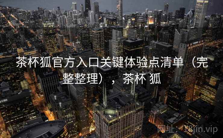 茶杯狐官方入口关键体验点清单(完整整理),茶杯 狐 第2张 茶杯狐官方入口关键体验点清单(完整整理),茶杯 狐 第2张