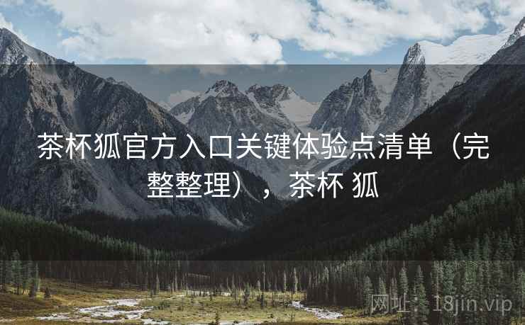 茶杯狐官方入口关键体验点清单（完整整理），茶杯 狐