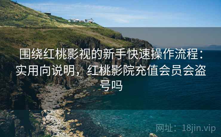 围绕红桃影视的新手快速操作流程：实用向说明，红桃影院充值会员会盗号吗  第2张