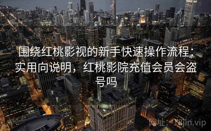 围绕红桃影视的新手快速操作流程：实用向说明，红桃影院充值会员会盗号吗  第1张