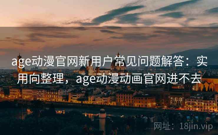 age动漫官网新用户常见问题解答：实用向整理，age动漫动画官网进不去