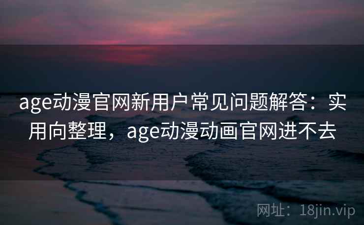 age动漫官网新用户常见问题解答:实用向整理,age动漫动画官网进不去 第2张 age动漫官网新用户常见问题解答:实用向整理,age动漫动画官网进不去 第2张
