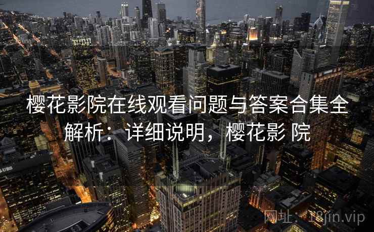 樱花影院在线观看问题与答案合集全解析:详细说明,樱花影 院 第2张 樱花影院在线观看问题与答案合集全解析:详细说明,樱花影 院 第2张