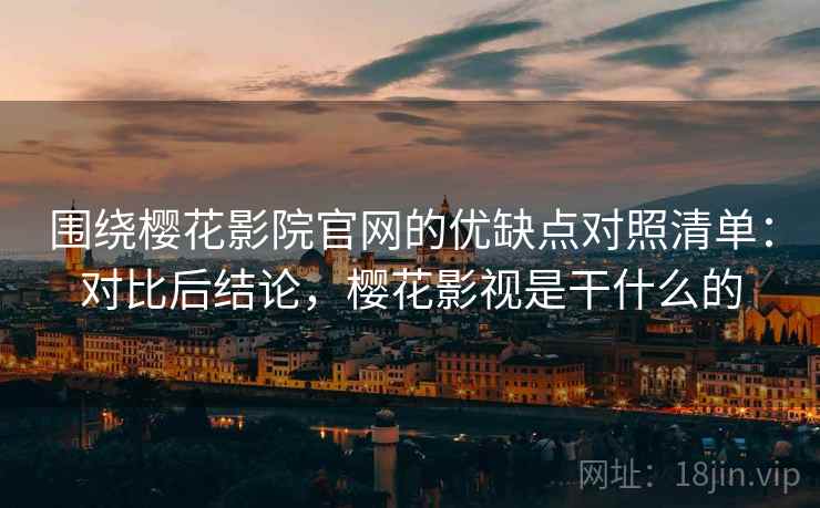 围绕樱花影院官网的优缺点对照清单:对比后结论,樱花影视是干什么的 第2张 围绕樱花影院官网的优缺点对照清单:对比后结论,樱花影视是干什么的 第2张