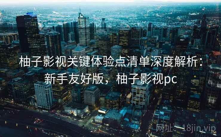 柚子影视关键体验点清单深度解析：新手友好版，柚子影视pc  第2张