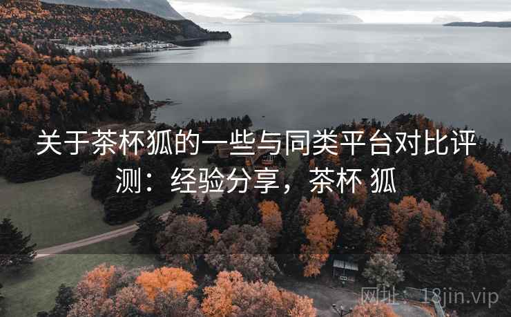 关于茶杯狐的一些与同类平台对比评测:经验分享,茶杯 狐 第1张 关于茶杯狐的一些与同类平台对比评测:经验分享,茶杯 狐 第1张
