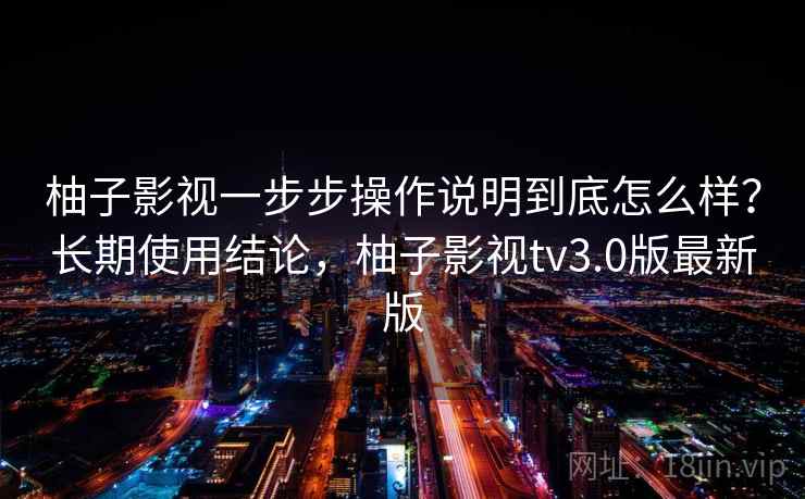 柚子影视一步步操作说明到底怎么样?长期使用结论,柚子影视tv3.0版最新版 第1张 柚子影视一步步操作说明到底怎么样?长期使用结论,柚子影视tv3.0版最新版 第1张