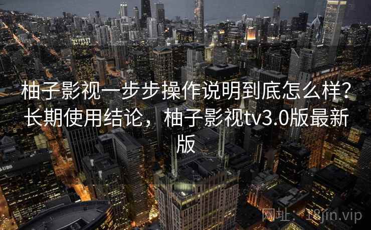 柚子影视一步步操作说明到底怎么样?长期使用结论,柚子影视tv3.0版最新版 第2张 柚子影视一步步操作说明到底怎么样?长期使用结论,柚子影视tv3.0版最新版 第2张