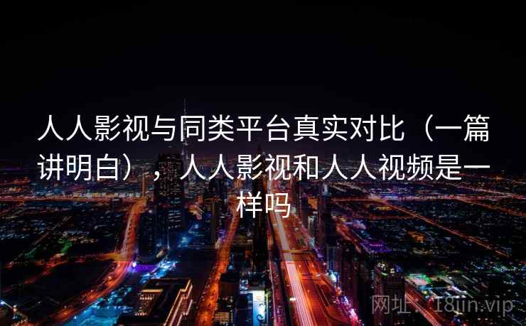 人人影视与同类平台真实对比（一篇讲明白），人人影视和人人视频是一样吗  第1张
