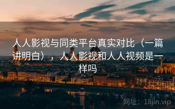 人人影视与同类平台真实对比（一篇讲明白），人人影视和人人视频是一样吗  第2张
