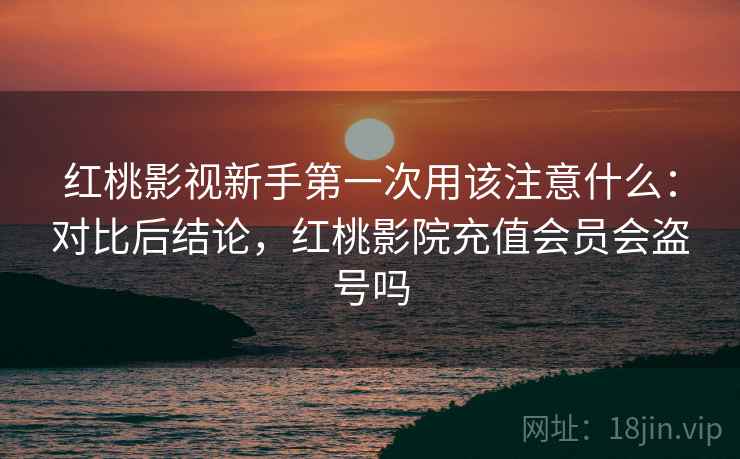 红桃影视新手第一次用该注意什么:对比后结论,红桃影院充值会员会盗号吗 第1张 红桃影视新手第一次用该注意什么:对比后结论,红桃影院充值会员会盗号吗 第1张