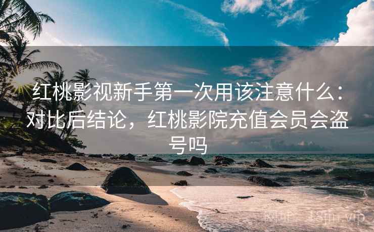 红桃影视新手第一次用该注意什么:对比后结论,红桃影院充值会员会盗号吗 第2张 红桃影视新手第一次用该注意什么:对比后结论,红桃影院充值会员会盗号吗 第2张