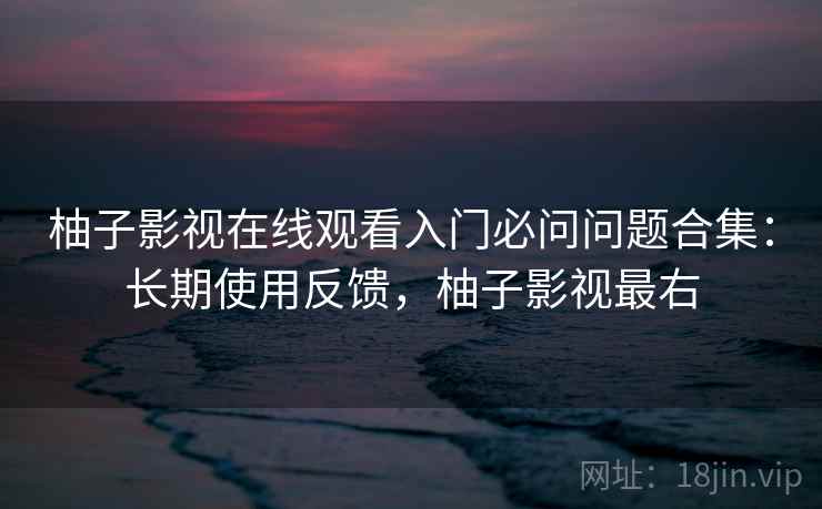 柚子影视在线观看入门必问问题合集:长期使用反馈,柚子影视最右 第1张 柚子影视在线观看入门必问问题合集:长期使用反馈,柚子影视最右 第1张