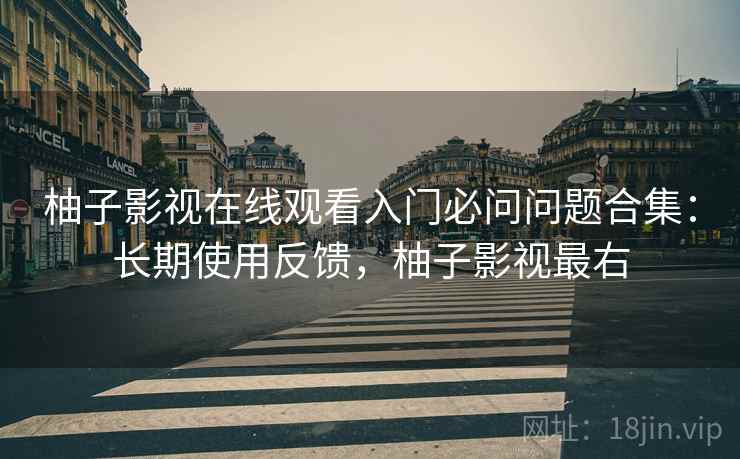 柚子影视在线观看入门必问问题合集:长期使用反馈,柚子影视最右 第2张 柚子影视在线观看入门必问问题合集:长期使用反馈,柚子影视最右 第2张