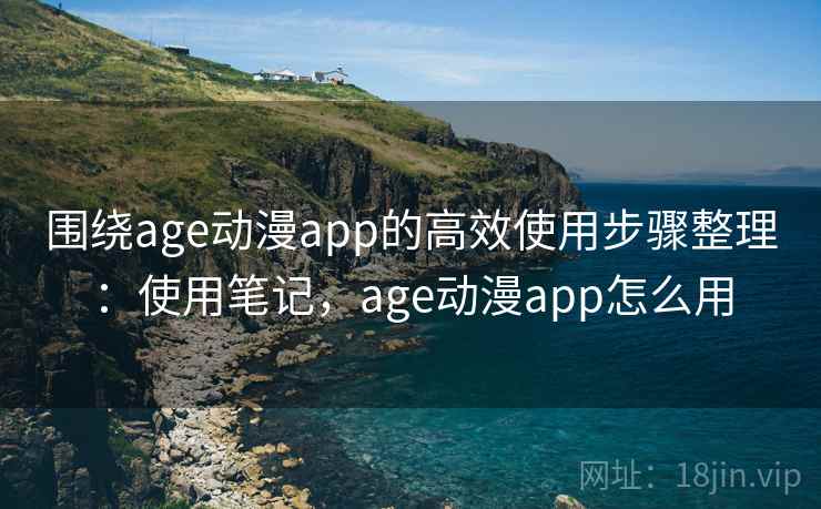 围绕age动漫app的高效使用步骤整理:使用笔记,age动漫app怎么用 第2张 围绕age动漫app的高效使用步骤整理:使用笔记,age动漫app怎么用 第2张