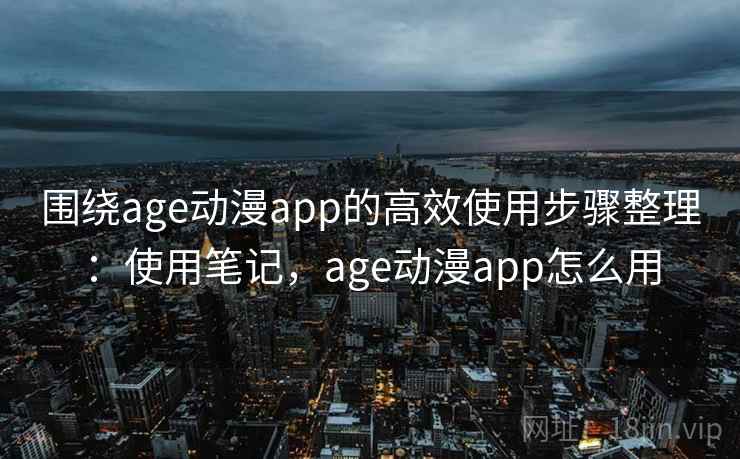 围绕age动漫app的高效使用步骤整理:使用笔记,age动漫app怎么用 第1张 围绕age动漫app的高效使用步骤整理:使用笔记,age动漫app怎么用 第1张