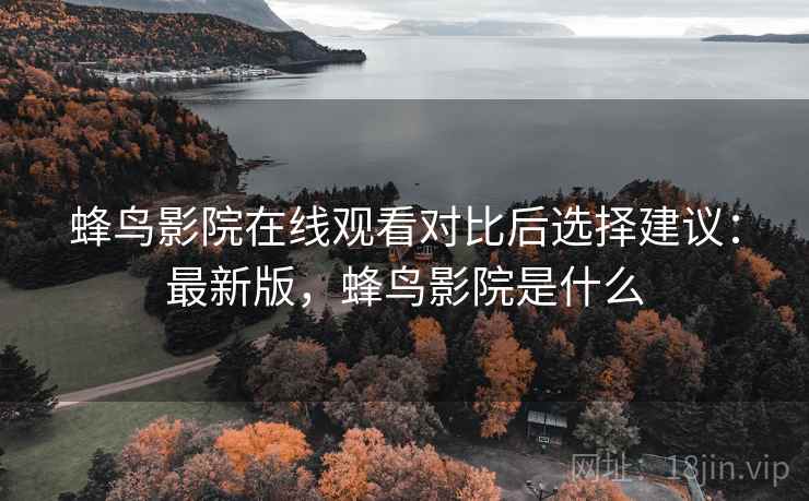 蜂鸟影院在线观看对比后选择建议：最新版，蜂鸟影院是什么  第2张
