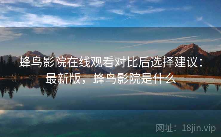 蜂鸟影院在线观看对比后选择建议：最新版，蜂鸟影院是什么  第1张