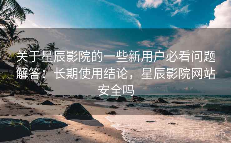 关于星辰影院的一些新用户必看问题解答:长期使用结论,星辰影院网站安全吗 第2张 关于星辰影院的一些新用户必看问题解答:长期使用结论,星辰影院网站安全吗 第2张