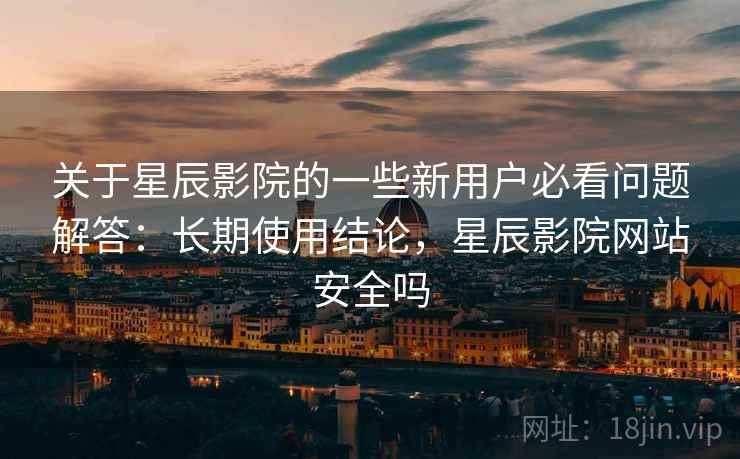 关于星辰影院的一些新用户必看问题解答：长期使用结论，星辰影院网站安全吗