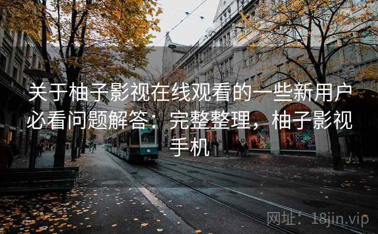 关于柚子影视在线观看的一些新用户必看问题解答：完整整理，柚子影视手机