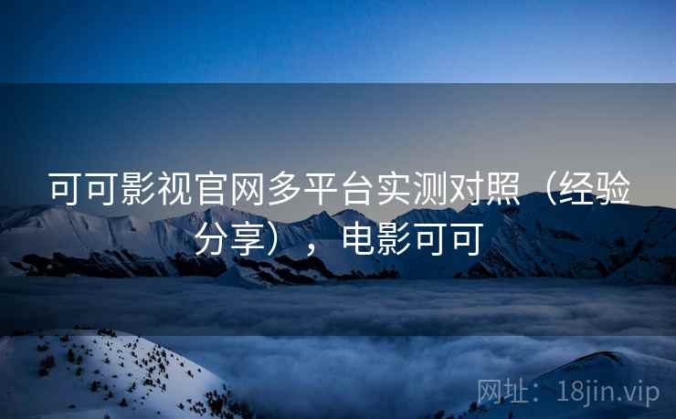 可可影视官网多平台实测对照（经验分享），电影可可