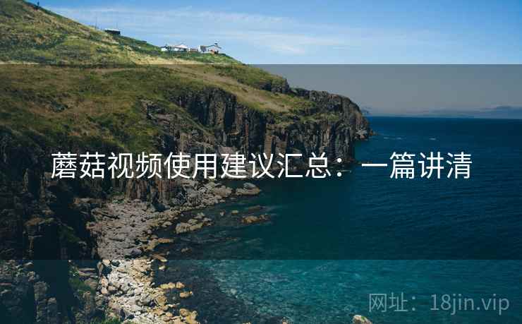 蘑菇视频使用建议汇总：一篇讲清