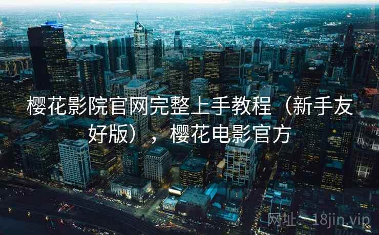 樱花影院官网完整上手教程（新手友好版），樱花电影官方