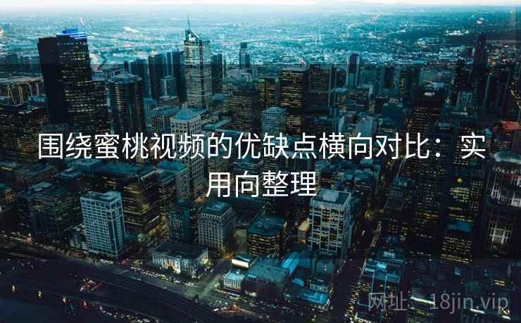 围绕蜜桃视频的优缺点横向对比：实用向整理