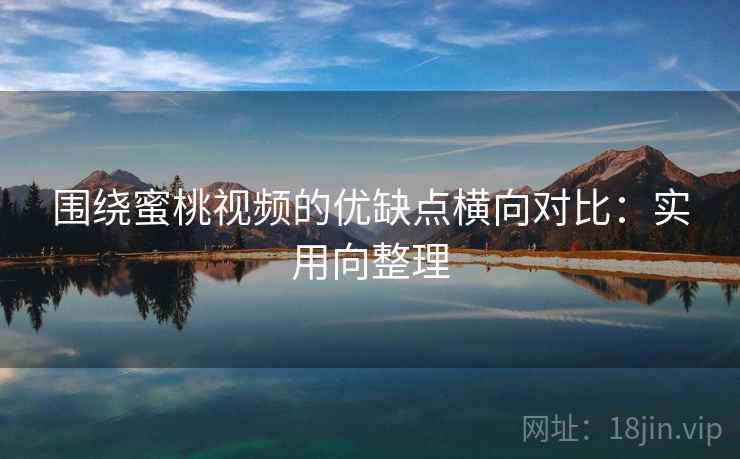 围绕蜜桃视频的优缺点横向对比:实用向整理 第2张 围绕蜜桃视频的优缺点横向对比:实用向整理 第2张