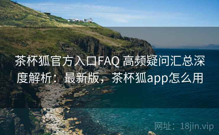 茶杯狐官方入口FAQ 高频疑问汇总深度解析:最新版,茶杯狐app怎么用 第2张 茶杯狐官方入口FAQ 高频疑问汇总深度解析:最新版,茶杯狐app怎么用 第2张