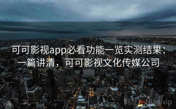 可可影视app必看功能一览实测结果：一篇讲清，可可影视文化传媒公司