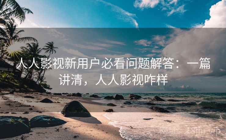 人人影视新用户必看问题解答：一篇讲清，人人影视咋样
