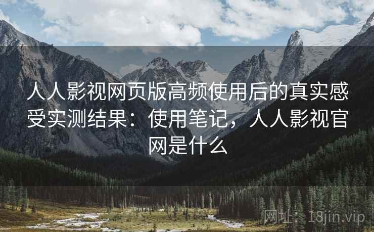 人人影视网页版高频使用后的真实感受实测结果:使用笔记,人人影视官网是什么 第1张 人人影视网页版高频使用后的真实感受实测结果:使用笔记,人人影视官网是什么 第1张