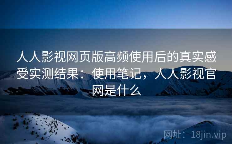 人人影视网页版高频使用后的真实感受实测结果:使用笔记,人人影视官网是什么 第2张 人人影视网页版高频使用后的真实感受实测结果:使用笔记,人人影视官网是什么 第2张