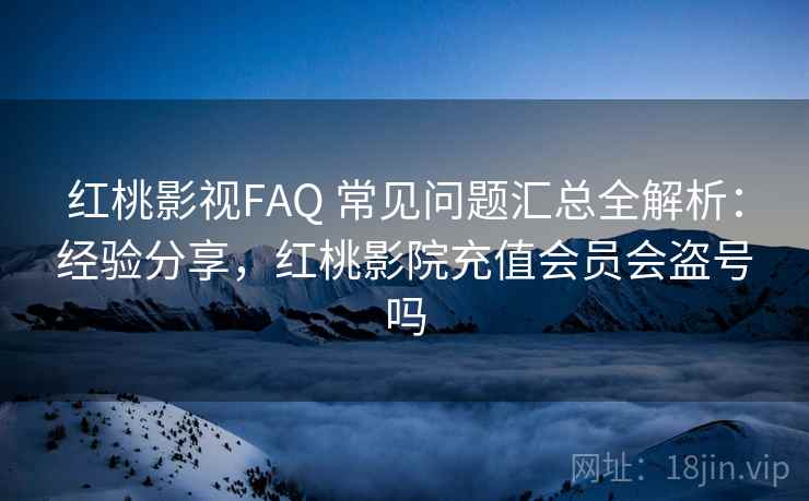红桃影视FAQ 常见问题汇总全解析：经验分享，红桃影院充值会员会盗号吗