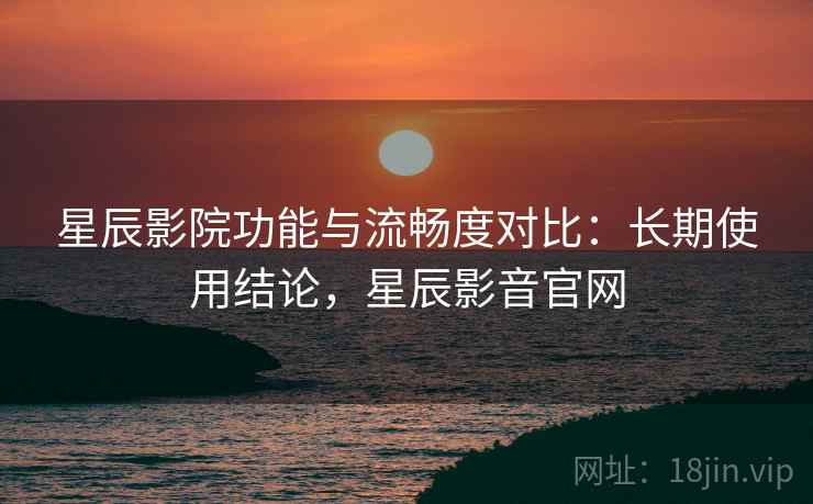 星辰影院功能与流畅度对比:长期使用结论,星辰影音官网 第2张 星辰影院功能与流畅度对比:长期使用结论,星辰影音官网 第2张