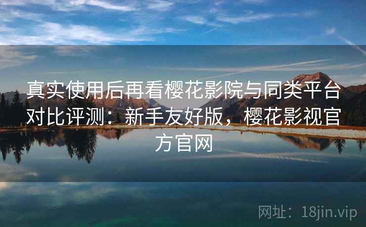 真实使用后再看樱花影院与同类平台对比评测:新手友好版,樱花影视官方官网 第2张 真实使用后再看樱花影院与同类平台对比评测:新手友好版,樱花影视官方官网 第2张