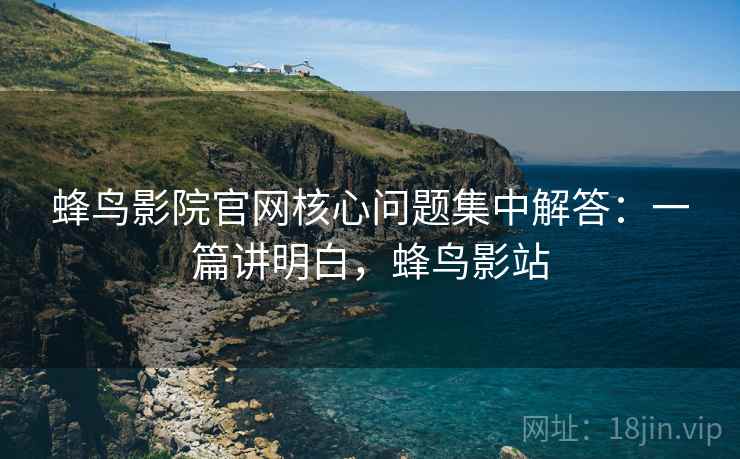 蜂鸟影院官网核心问题集中解答：一篇讲明白，蜂鸟影站