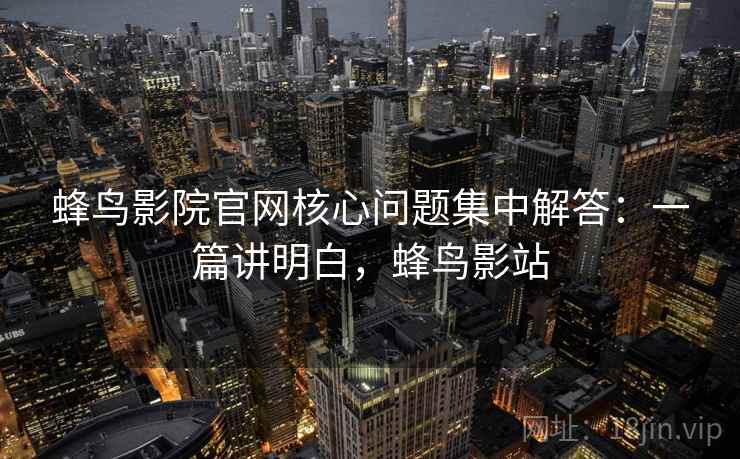 蜂鸟影院官网核心问题集中解答:一篇讲明白,蜂鸟影站 第2张 蜂鸟影院官网核心问题集中解答:一篇讲明白,蜂鸟影站 第2张