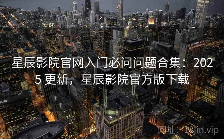 星辰影院官网入门必问问题合集:2025 更新,星辰影院官方版下载 第1张 星辰影院官网入门必问问题合集:2025 更新,星辰影院官方版下载 第1张