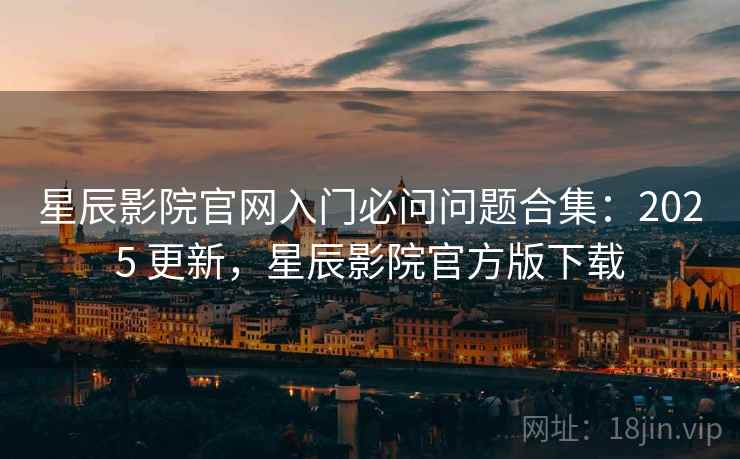 星辰影院官网入门必问问题合集:2025 更新,星辰影院官方版下载 第2张 星辰影院官网入门必问问题合集:2025 更新,星辰影院官方版下载 第2张