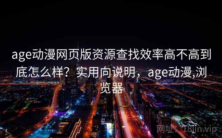 age动漫网页版资源查找效率高不高到底怎么样?实用向说明,age动漫,浏览器 第2张 age动漫网页版资源查找效率高不高到底怎么样?实用向说明,age动漫,浏览器 第2张