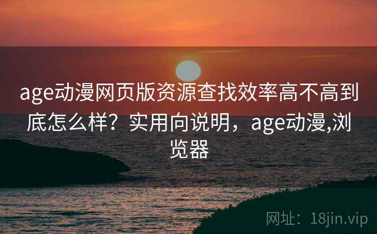 age动漫网页版资源查找效率高不高到底怎么样?实用向说明,age动漫,浏览器 第1张 age动漫网页版资源查找效率高不高到底怎么样?实用向说明,age动漫,浏览器 第1张