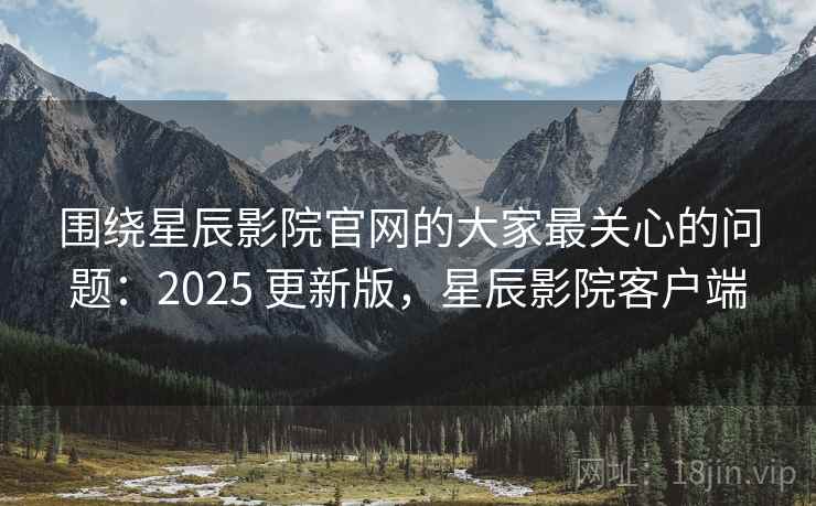 围绕星辰影院官网的大家最关心的问题:2025 更新版,星辰影院客户端 第1张 围绕星辰影院官网的大家最关心的问题:2025 更新版,星辰影院客户端 第1张