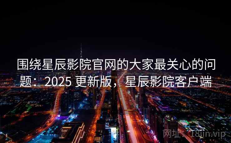 围绕星辰影院官网的大家最关心的问题:2025 更新版,星辰影院客户端 第2张 围绕星辰影院官网的大家最关心的问题:2025 更新版,星辰影院客户端 第2张