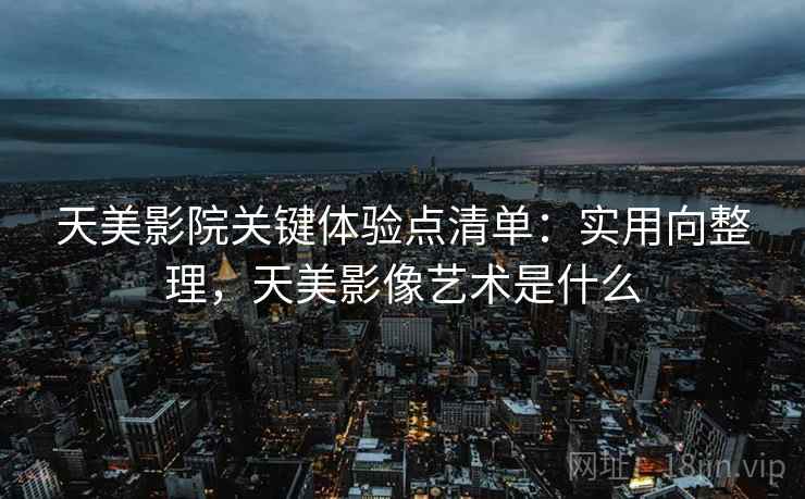 天美影院关键体验点清单:实用向整理,天美影像艺术是什么 第1张 天美影院关键体验点清单:实用向整理,天美影像艺术是什么 第1张