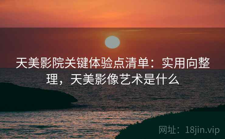 天美影院关键体验点清单:实用向整理,天美影像艺术是什么 第2张 天美影院关键体验点清单:实用向整理,天美影像艺术是什么 第2张