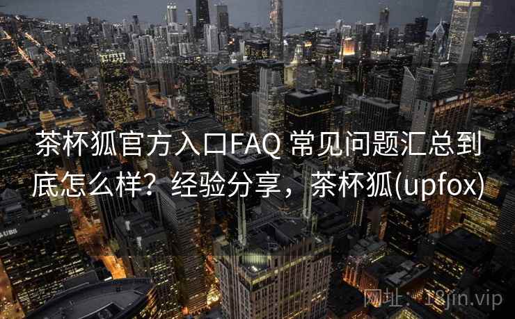 茶杯狐官方入口FAQ 常见问题汇总到底怎么样?经验分享,茶杯狐(upfox) 第2张 茶杯狐官方入口FAQ 常见问题汇总到底怎么样?经验分享,茶杯狐(upfox) 第2张