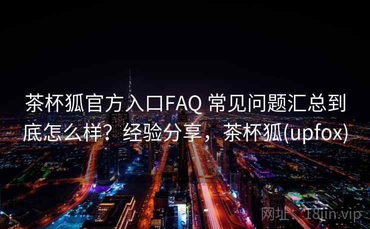茶杯狐官方入口FAQ 常见问题汇总到底怎么样?经验分享,茶杯狐(upfox) 第1张 茶杯狐官方入口FAQ 常见问题汇总到底怎么样?经验分享,茶杯狐(upfox) 第1张
